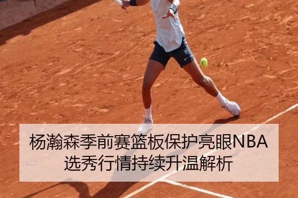 杨瀚森季前赛篮板保护亮眼NBA选秀行情持续升温解析