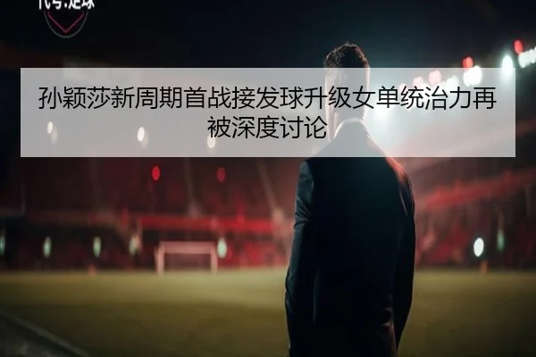 孙颖莎新周期首战接发球升级女单统治力再被深度讨论